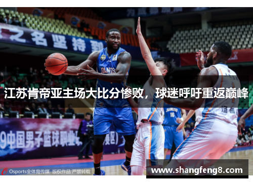 江苏肯帝亚主场大比分惨败，球迷呼吁重返巅峰