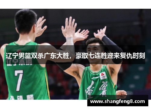 辽宁男篮双杀广东大胜，豪取七连胜迎来复仇时刻