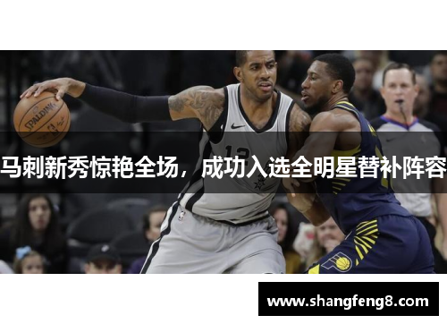 马刺新秀惊艳全场，成功入选全明星替补阵容
