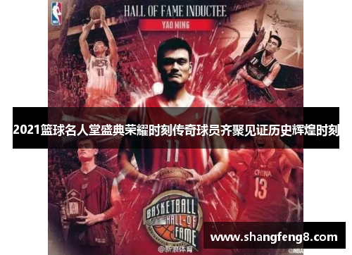 2021篮球名人堂盛典荣耀时刻传奇球员齐聚见证历史辉煌时刻