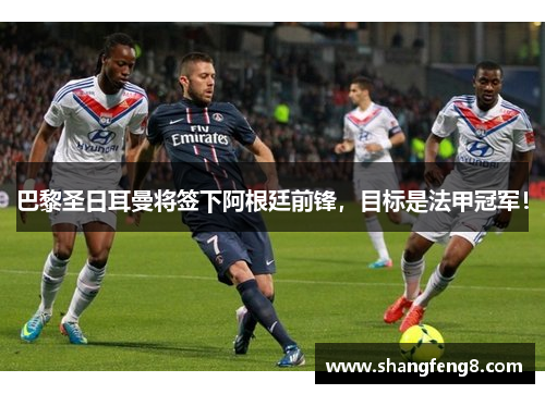 巴黎圣日耳曼将签下阿根廷前锋，目标是法甲冠军！