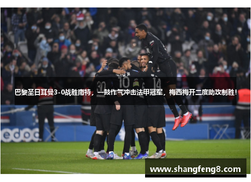巴黎圣日耳曼3-0战胜南特，一鼓作气冲击法甲冠军，梅西梅开二度助攻制胜！