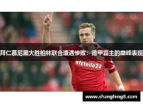 拜仁慕尼黑大胜柏林联合遭遇惨败：德甲霸主的巅峰表现