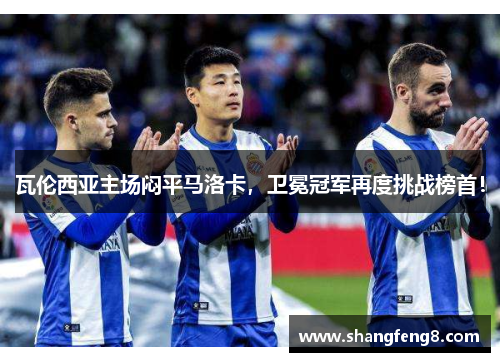 瓦伦西亚主场闷平马洛卡，卫冕冠军再度挑战榜首！