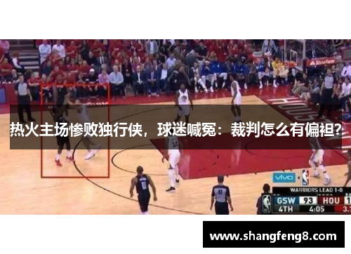 热火主场惨败独行侠，球迷喊冤：裁判怎么有偏袒？