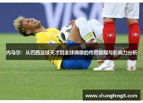 内马尔：从巴西足球天才到全球偶像的传奇旅程与影响力分析
