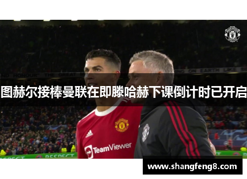 图赫尔接棒曼联在即滕哈赫下课倒计时已开启