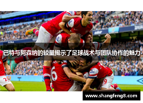 巴特与阿森纳的较量揭示了足球战术与团队协作的魅力