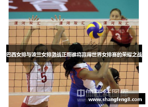 巴西女排与波兰女排激战正酣谁将赢得世界女排赛的荣耀之战
