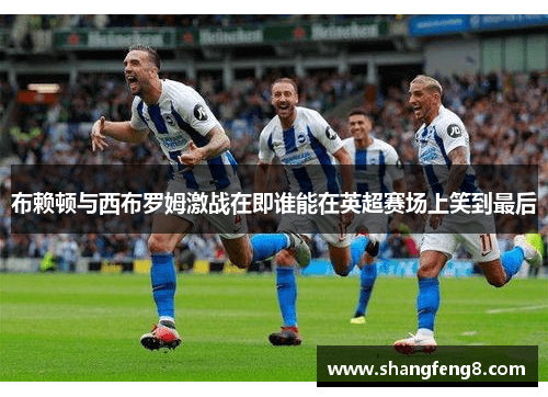 布赖顿与西布罗姆激战在即谁能在英超赛场上笑到最后