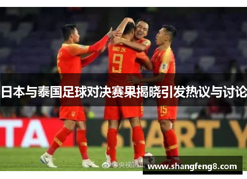 日本与泰国足球对决赛果揭晓引发热议与讨论