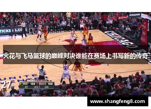 火花与飞马篮球的巅峰对决谁能在赛场上书写新的传奇