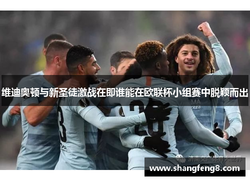 维迪奥顿与新圣徒激战在即谁能在欧联杯小组赛中脱颖而出