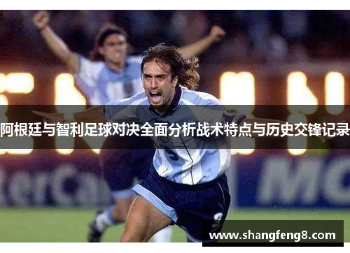 阿根廷与智利足球对决全面分析战术特点与历史交锋记录