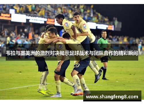 韦拉与墨美洲的激烈对决揭示足球战术与团队合作的精彩瞬间