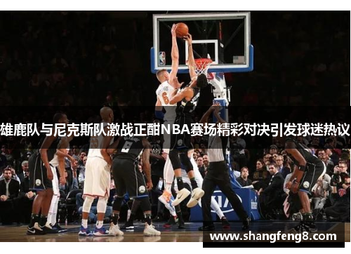 雄鹿队与尼克斯队激战正酣NBA赛场精彩对决引发球迷热议