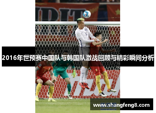 2016年世预赛中国队与韩国队激战回顾与精彩瞬间分析