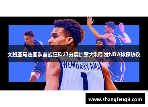 文班亚马法国队首战狂砍27分震惊意大利引发NBA球探热议