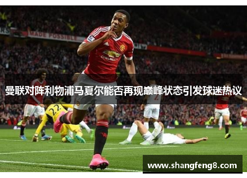 曼联对阵利物浦马夏尔能否再现巅峰状态引发球迷热议