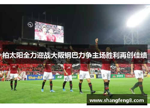 柏太阳全力迎战大阪钢巴力争主场胜利再创佳绩
