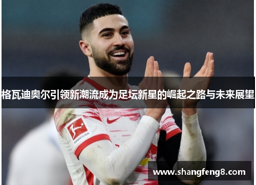 格瓦迪奥尔引领新潮流成为足坛新星的崛起之路与未来展望