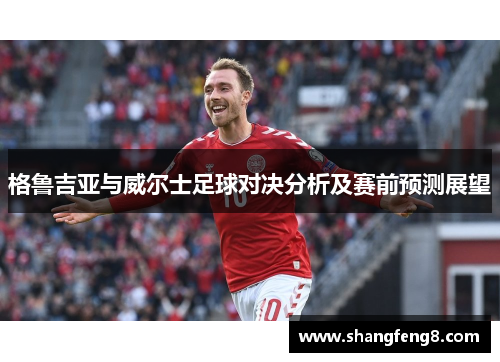 格鲁吉亚与威尔士足球对决分析及赛前预测展望