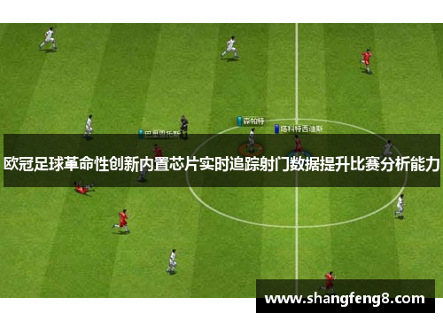 欧冠足球革命性创新内置芯片实时追踪射门数据提升比赛分析能力