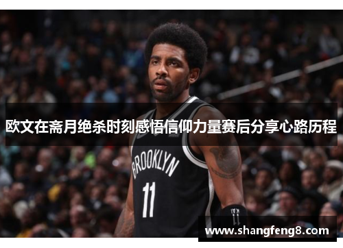 欧文在斋月绝杀时刻感悟信仰力量赛后分享心路历程