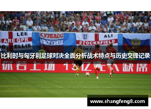 比利时与匈牙利足球对决全面分析战术特点与历史交锋记录