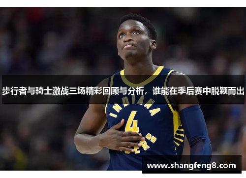 步行者与骑士激战三场精彩回顾与分析，谁能在季后赛中脱颖而出