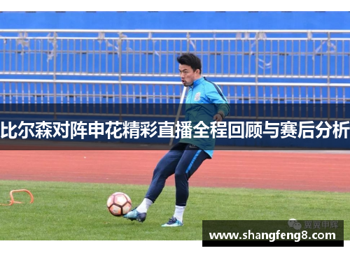 比尔森对阵申花精彩直播全程回顾与赛后分析