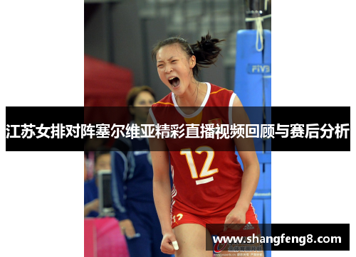 江苏女排对阵塞尔维亚精彩直播视频回顾与赛后分析