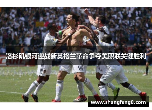 洛杉矶银河迎战新英格兰革命争夺美职联关键胜利