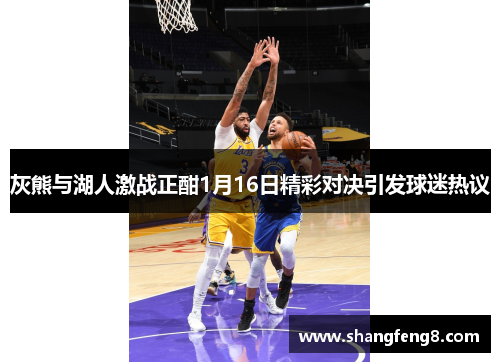 灰熊与湖人激战正酣1月16日精彩对决引发球迷热议 灰熊与湖人激战正酣1月16日精彩对决引发球迷热议