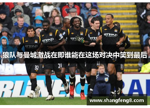 狼队与曼城激战在即谁能在这场对决中笑到最后