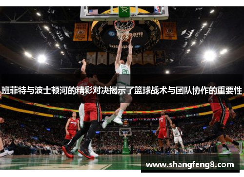 班菲特与波士顿河的精彩对决揭示了篮球战术与团队协作的重要性 班菲特与波士顿河的精彩对决揭示了篮球战术与团队协作的重要性