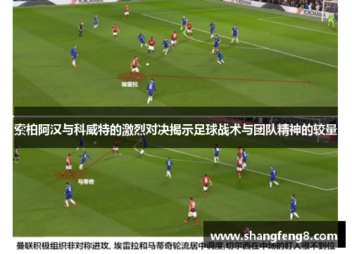 索柏阿汉与科威特的激烈对决揭示足球战术与团队精神的较量