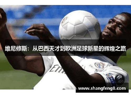 维尼修斯：从巴西天才到欧洲足球新星的辉煌之路